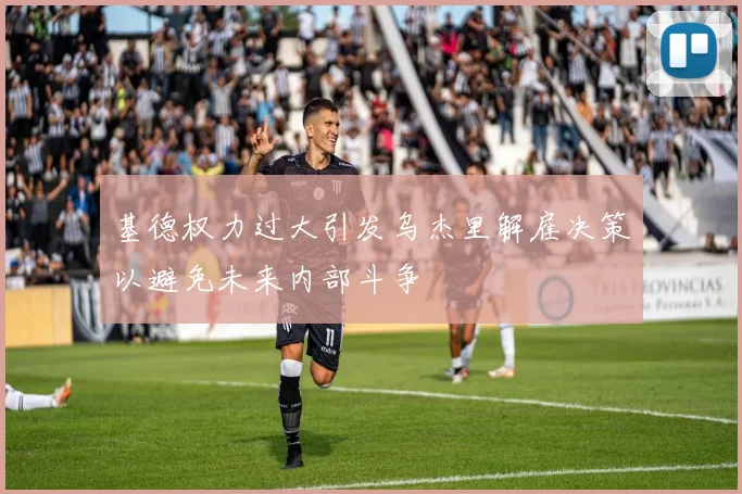 基德权力过大引发乌杰里解雇决策以避免未来内部斗争