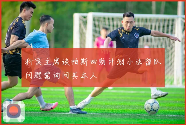 科莫主席谈帕斯回购计划小法留队问题需询问其本人
