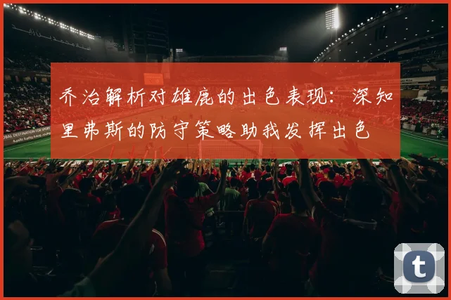 乔治解析对雄鹿的出色表现：深知里弗斯的防守策略助我发挥出色