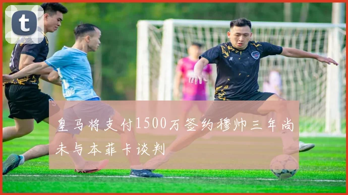 皇马将支付1500万签约穆帅三年尚未与本菲卡谈判